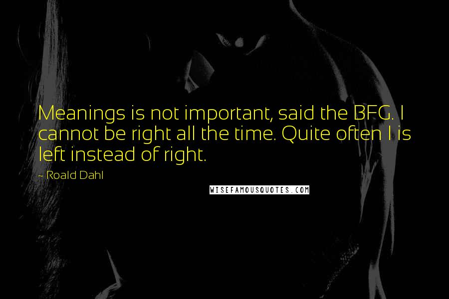 Roald Dahl Quotes: Meanings is not important, said the BFG. I cannot be right all the time. Quite often I is left instead of right.