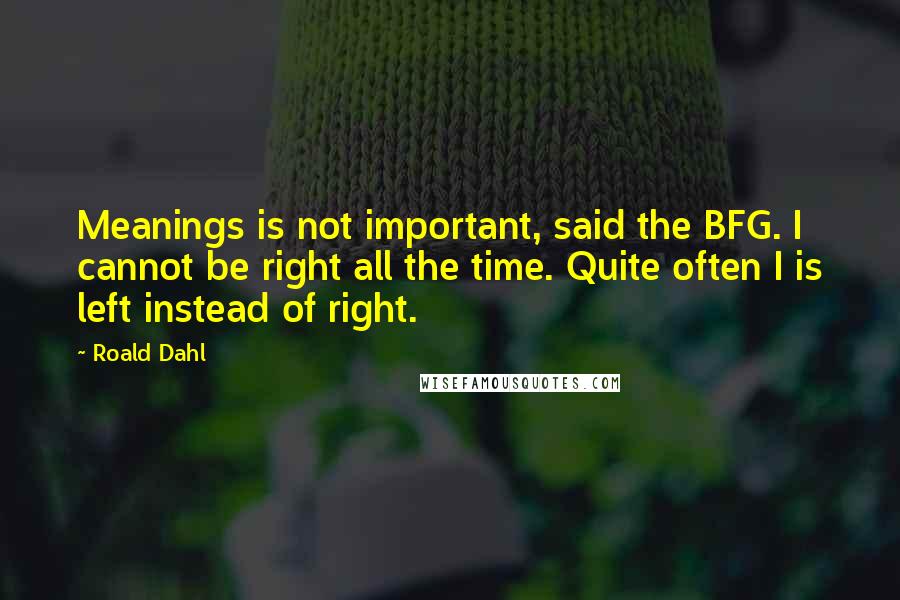 Roald Dahl Quotes: Meanings is not important, said the BFG. I cannot be right all the time. Quite often I is left instead of right.