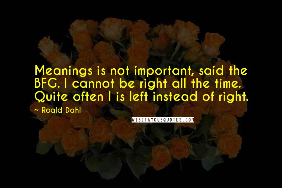 Roald Dahl Quotes: Meanings is not important, said the BFG. I cannot be right all the time. Quite often I is left instead of right.