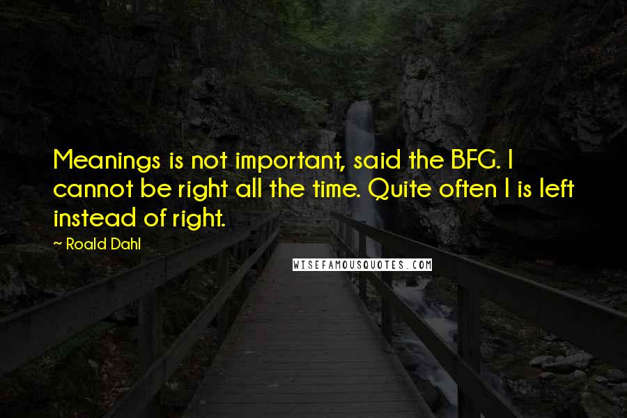 Roald Dahl Quotes: Meanings is not important, said the BFG. I cannot be right all the time. Quite often I is left instead of right.