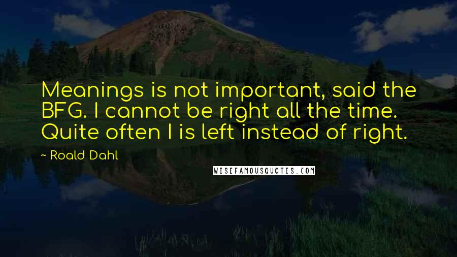 Roald Dahl Quotes: Meanings is not important, said the BFG. I cannot be right all the time. Quite often I is left instead of right.