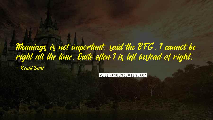 Roald Dahl Quotes: Meanings is not important, said the BFG. I cannot be right all the time. Quite often I is left instead of right.