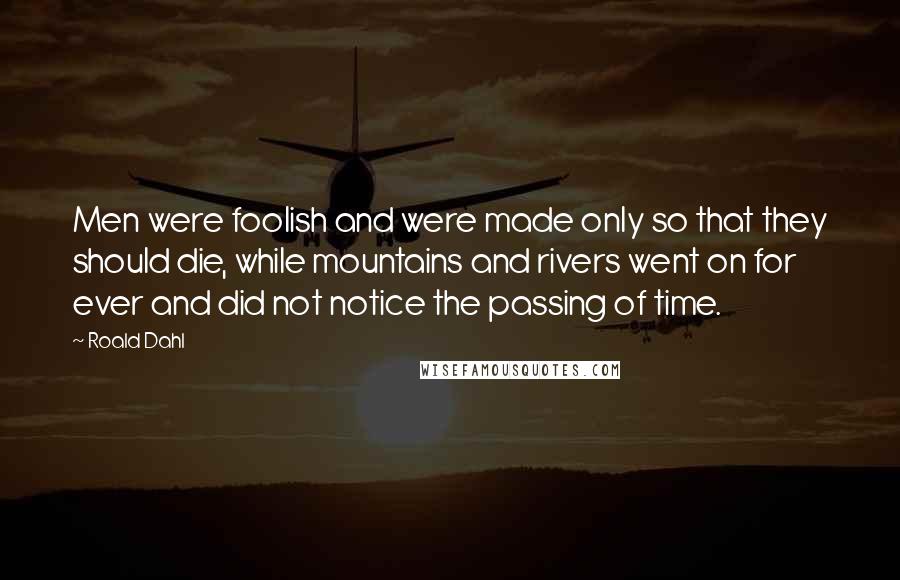 Roald Dahl Quotes: Men were foolish and were made only so that they should die, while mountains and rivers went on for ever and did not notice the passing of time.