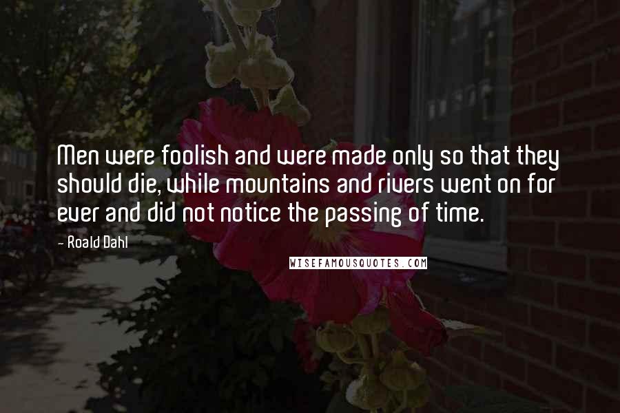 Roald Dahl Quotes: Men were foolish and were made only so that they should die, while mountains and rivers went on for ever and did not notice the passing of time.