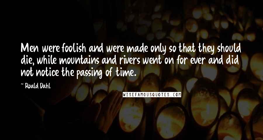 Roald Dahl Quotes: Men were foolish and were made only so that they should die, while mountains and rivers went on for ever and did not notice the passing of time.