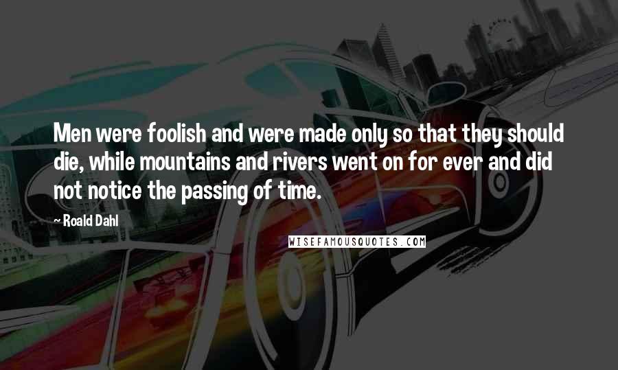 Roald Dahl Quotes: Men were foolish and were made only so that they should die, while mountains and rivers went on for ever and did not notice the passing of time.