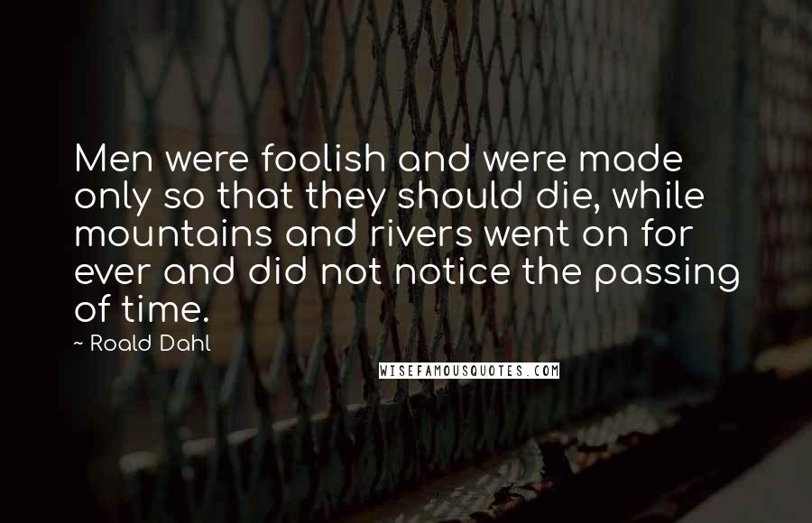 Roald Dahl Quotes: Men were foolish and were made only so that they should die, while mountains and rivers went on for ever and did not notice the passing of time.