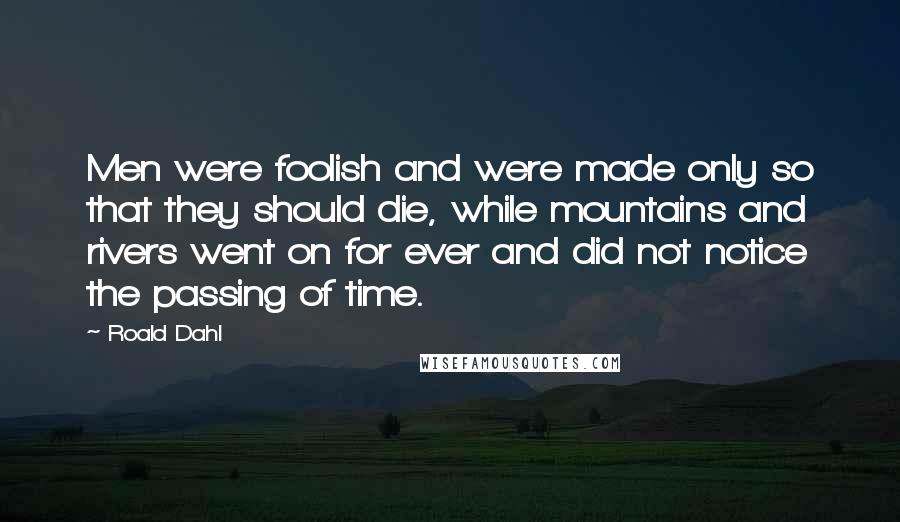 Roald Dahl Quotes: Men were foolish and were made only so that they should die, while mountains and rivers went on for ever and did not notice the passing of time.