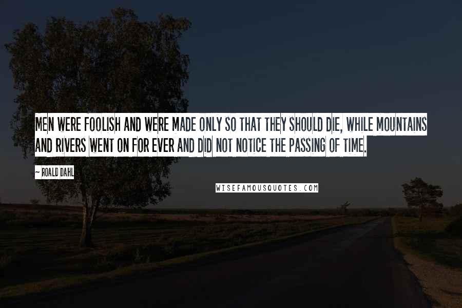 Roald Dahl Quotes: Men were foolish and were made only so that they should die, while mountains and rivers went on for ever and did not notice the passing of time.