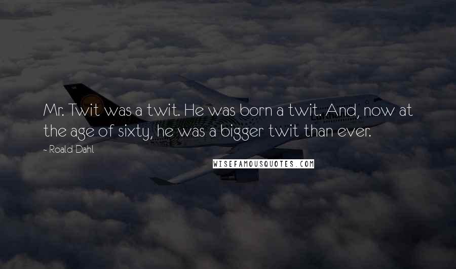 Roald Dahl Quotes: Mr. Twit was a twit. He was born a twit. And, now at the age of sixty, he was a bigger twit than ever.