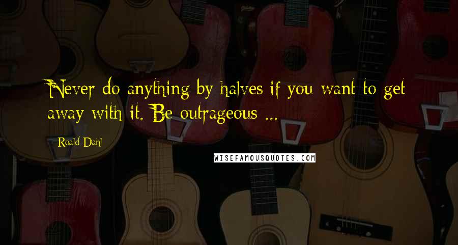 Roald Dahl Quotes: Never do anything by halves if you want to get away with it. Be outrageous ...