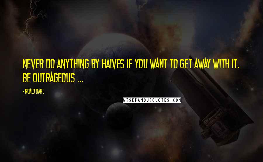Roald Dahl Quotes: Never do anything by halves if you want to get away with it. Be outrageous ...