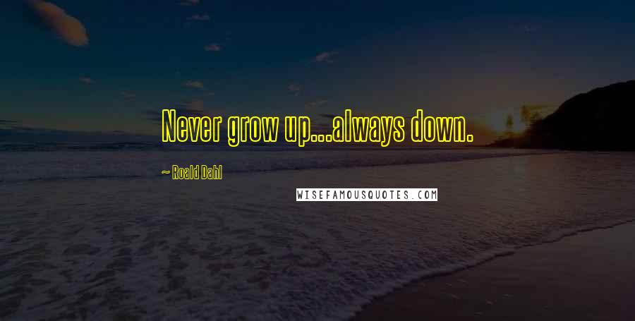 Roald Dahl Quotes: Never grow up...always down.