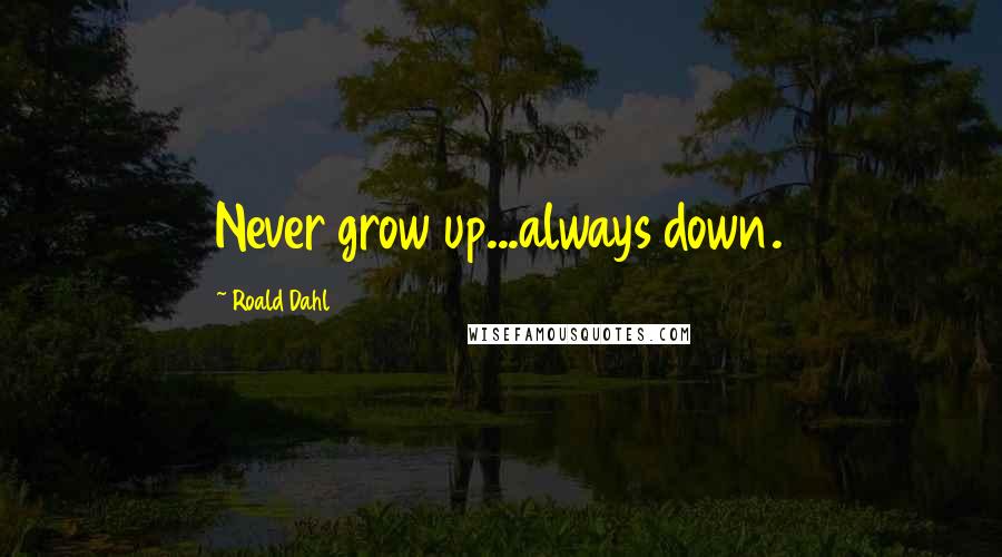 Roald Dahl Quotes: Never grow up...always down.