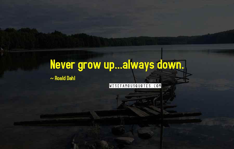 Roald Dahl Quotes: Never grow up...always down.