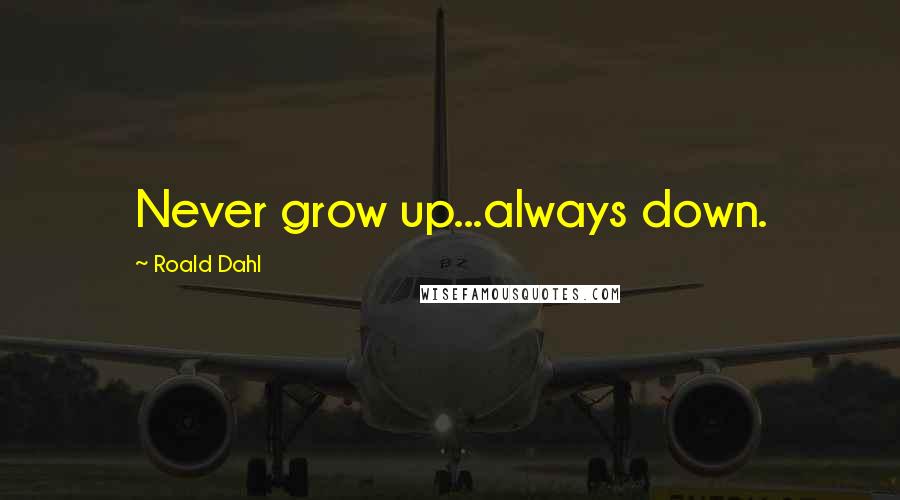 Roald Dahl Quotes: Never grow up...always down.