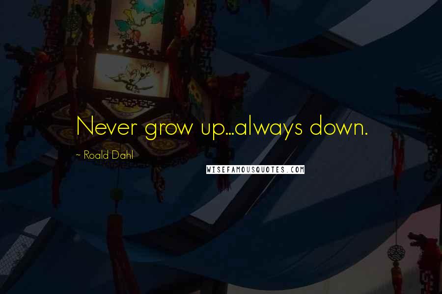 Roald Dahl Quotes: Never grow up...always down.