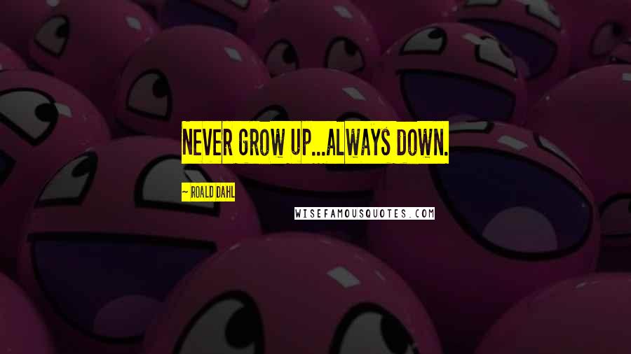 Roald Dahl Quotes: Never grow up...always down.