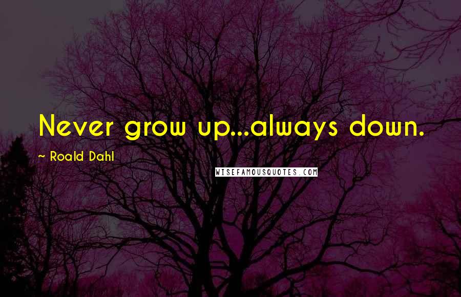 Roald Dahl Quotes: Never grow up...always down.