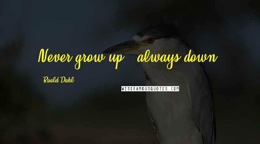 Roald Dahl Quotes: Never grow up...always down.