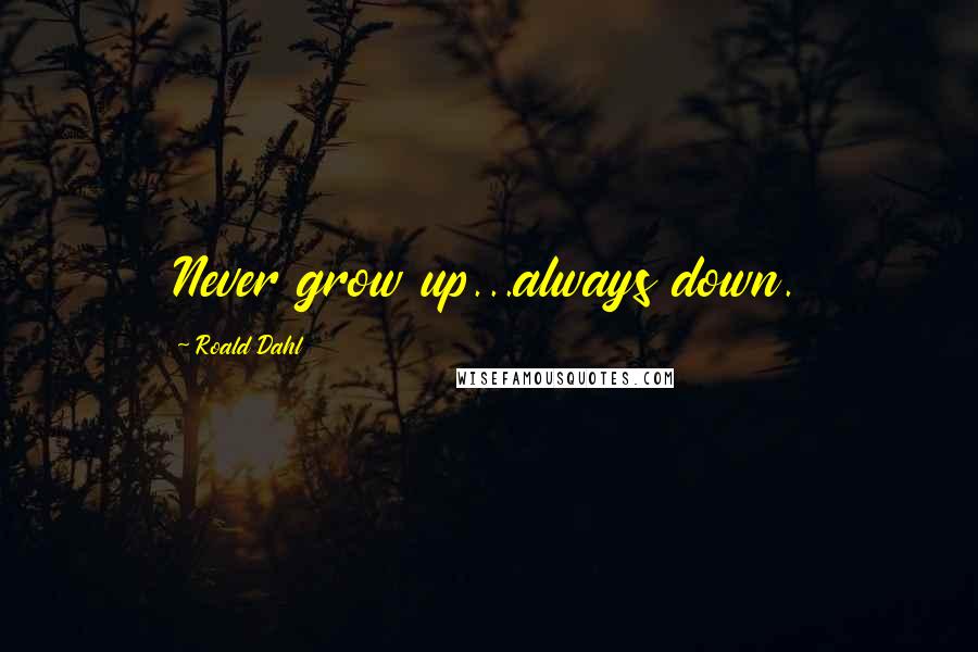 Roald Dahl Quotes: Never grow up...always down.