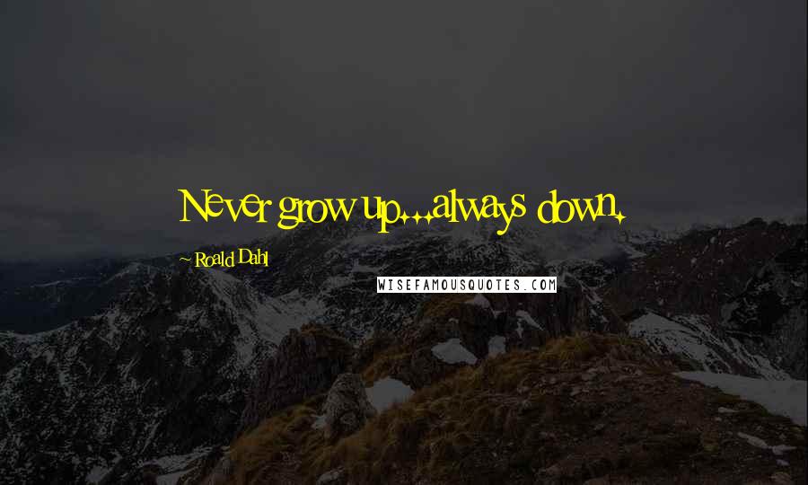 Roald Dahl Quotes: Never grow up...always down.