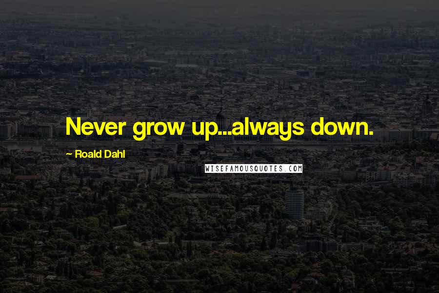 Roald Dahl Quotes: Never grow up...always down.