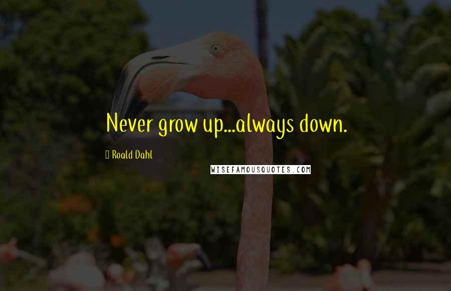 Roald Dahl Quotes: Never grow up...always down.