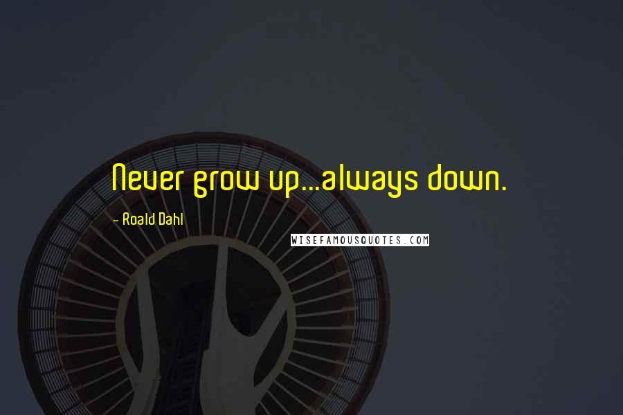 Roald Dahl Quotes: Never grow up...always down.