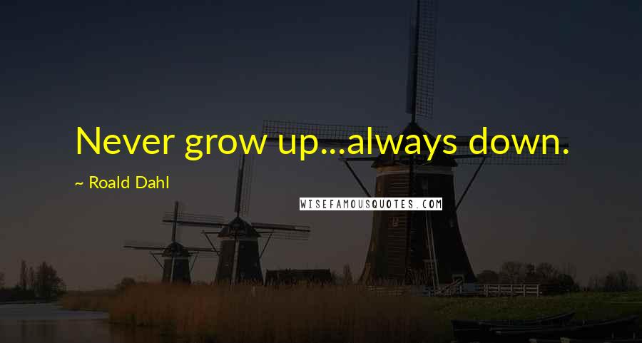 Roald Dahl Quotes: Never grow up...always down.