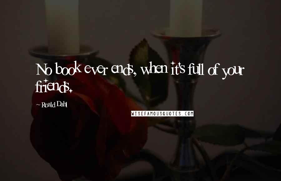 Roald Dahl Quotes: No book ever ends, when it's full of your friends.