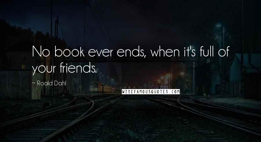 Roald Dahl Quotes: No book ever ends, when it's full of your friends.