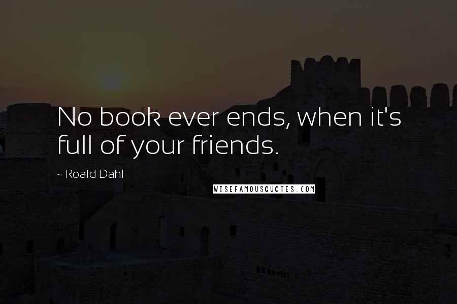 Roald Dahl Quotes: No book ever ends, when it's full of your friends.