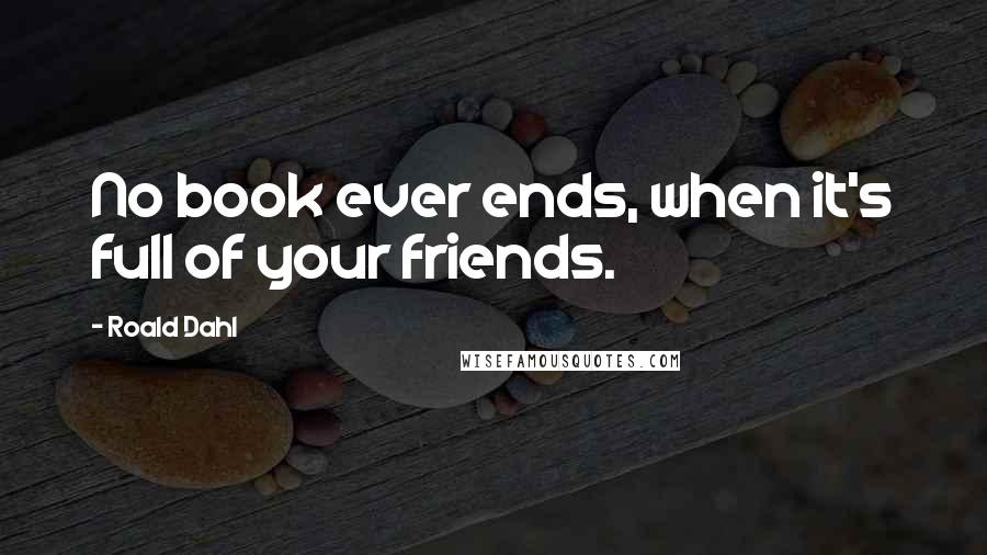 Roald Dahl Quotes: No book ever ends, when it's full of your friends.