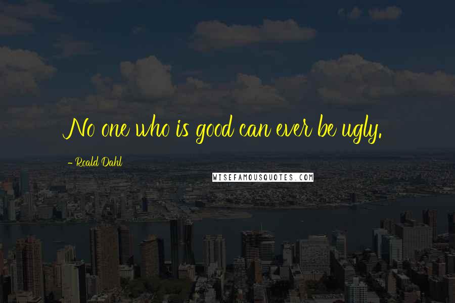 Roald Dahl Quotes: No one who is good can ever be ugly.