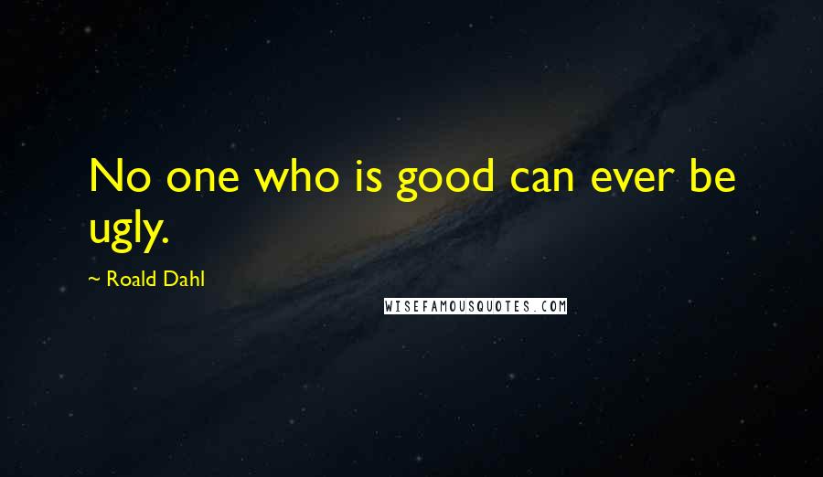 Roald Dahl Quotes: No one who is good can ever be ugly.