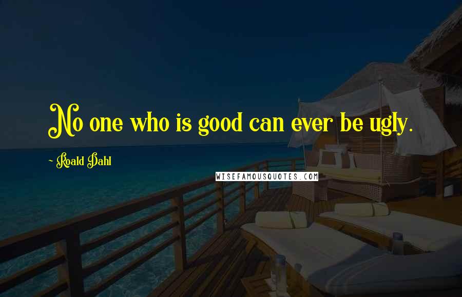 Roald Dahl Quotes: No one who is good can ever be ugly.