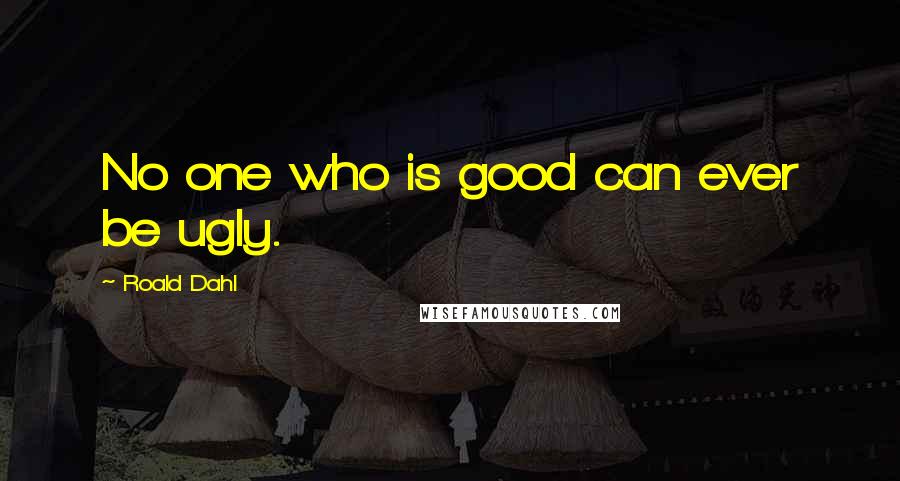 Roald Dahl Quotes: No one who is good can ever be ugly.