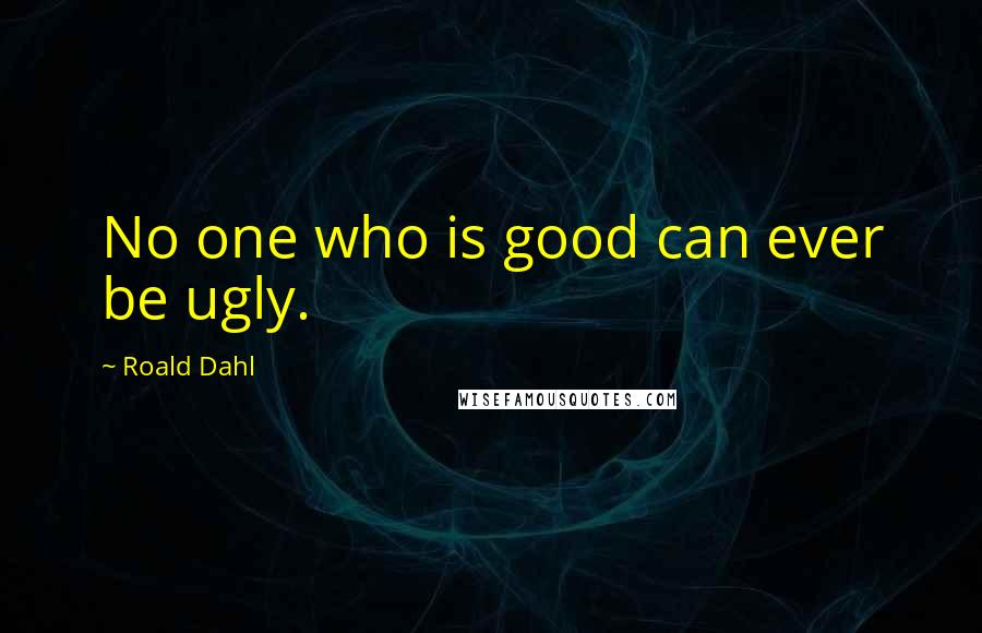 Roald Dahl Quotes: No one who is good can ever be ugly.