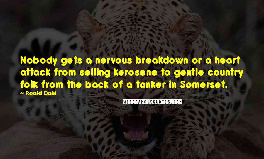 Roald Dahl Quotes: Nobody gets a nervous breakdown or a heart attack from selling kerosene to gentle country folk from the back of a tanker in Somerset.
