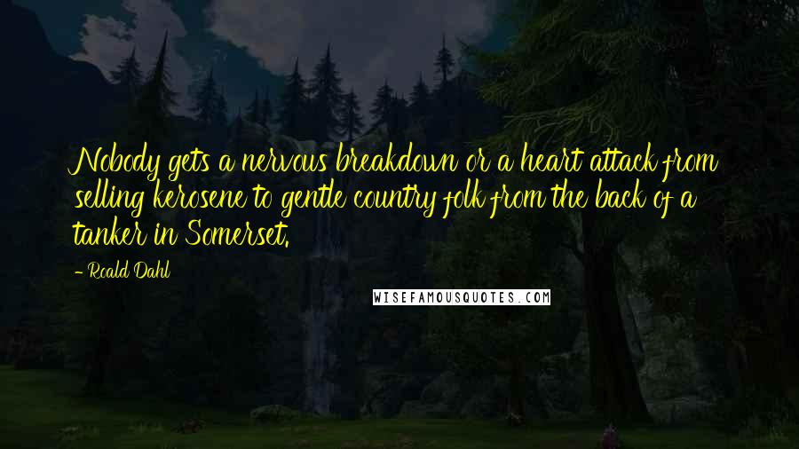 Roald Dahl Quotes: Nobody gets a nervous breakdown or a heart attack from selling kerosene to gentle country folk from the back of a tanker in Somerset.