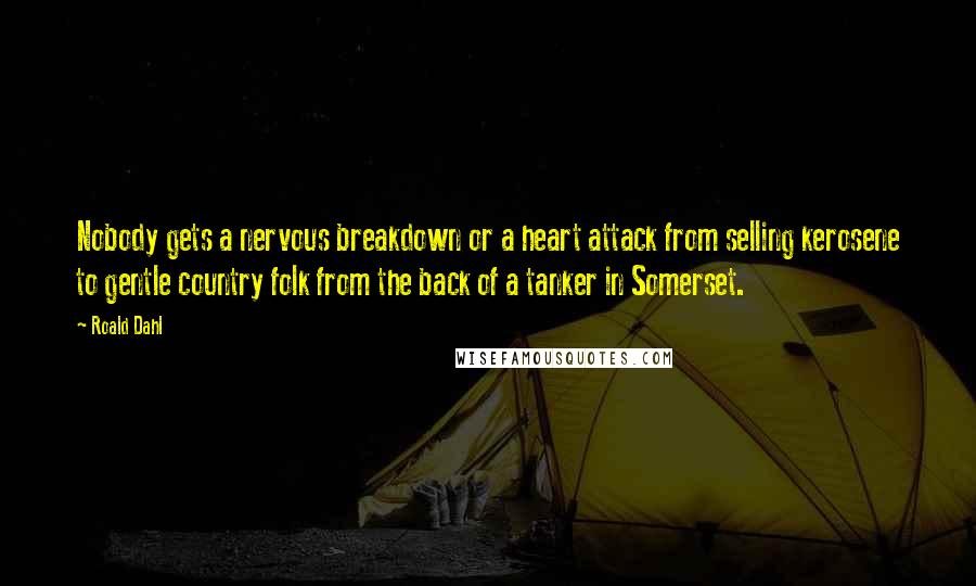 Roald Dahl Quotes: Nobody gets a nervous breakdown or a heart attack from selling kerosene to gentle country folk from the back of a tanker in Somerset.