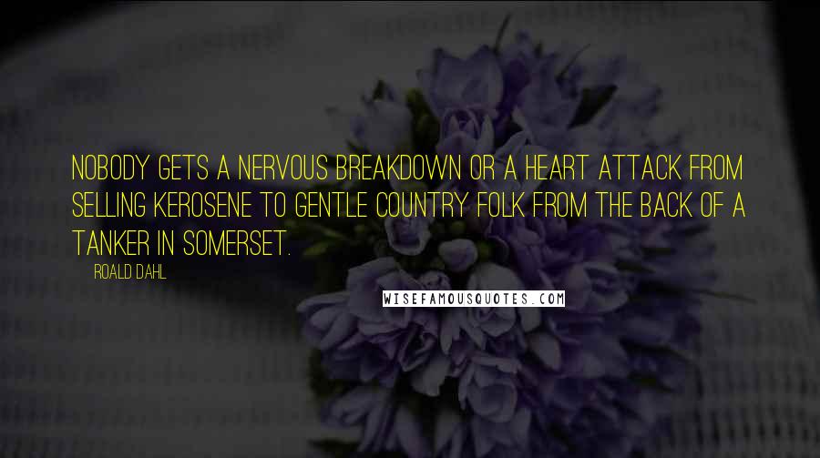 Roald Dahl Quotes: Nobody gets a nervous breakdown or a heart attack from selling kerosene to gentle country folk from the back of a tanker in Somerset.