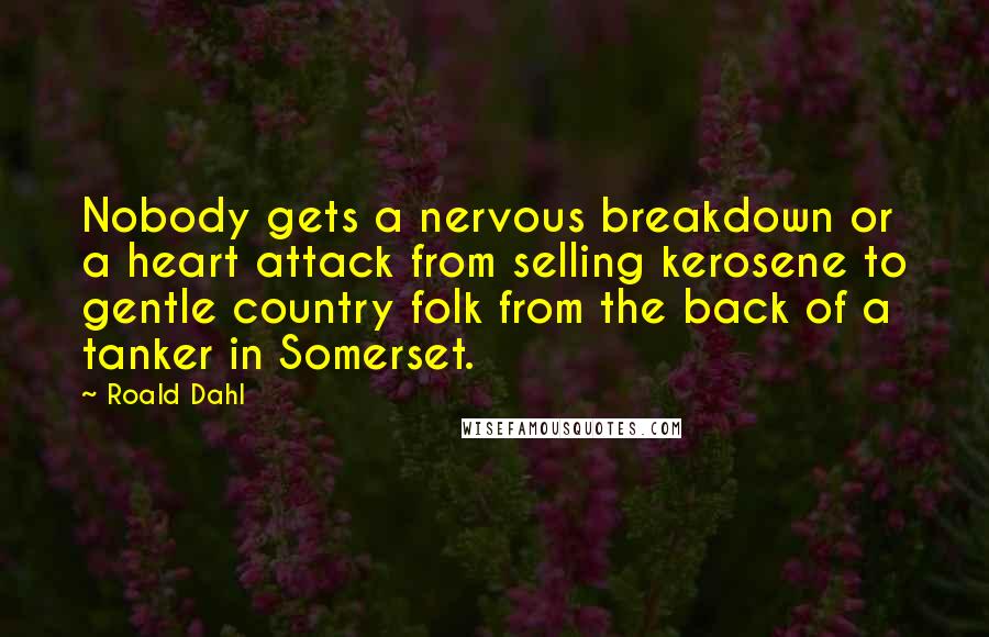Roald Dahl Quotes: Nobody gets a nervous breakdown or a heart attack from selling kerosene to gentle country folk from the back of a tanker in Somerset.