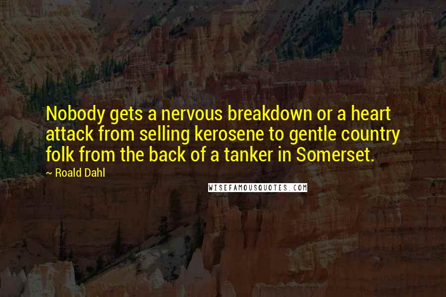 Roald Dahl Quotes: Nobody gets a nervous breakdown or a heart attack from selling kerosene to gentle country folk from the back of a tanker in Somerset.