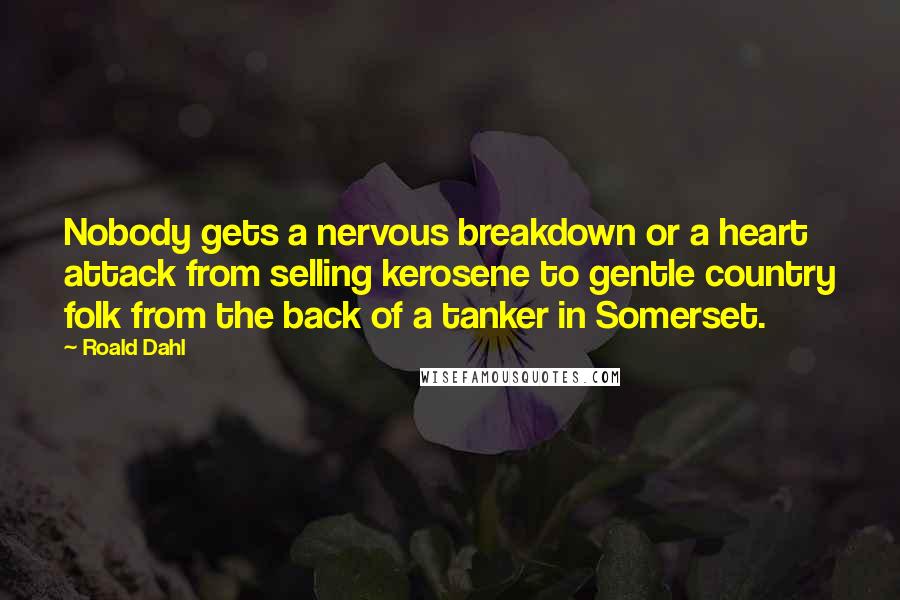 Roald Dahl Quotes: Nobody gets a nervous breakdown or a heart attack from selling kerosene to gentle country folk from the back of a tanker in Somerset.