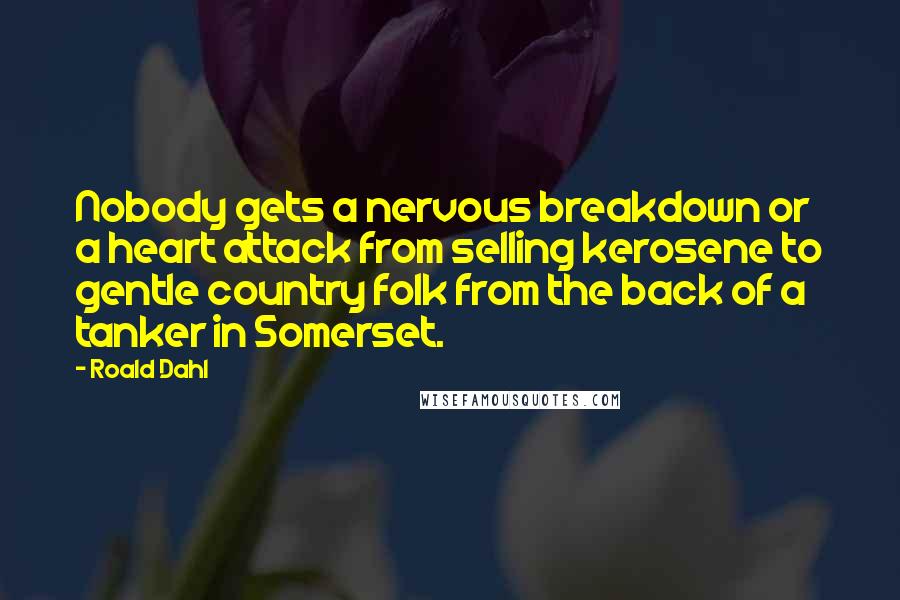 Roald Dahl Quotes: Nobody gets a nervous breakdown or a heart attack from selling kerosene to gentle country folk from the back of a tanker in Somerset.