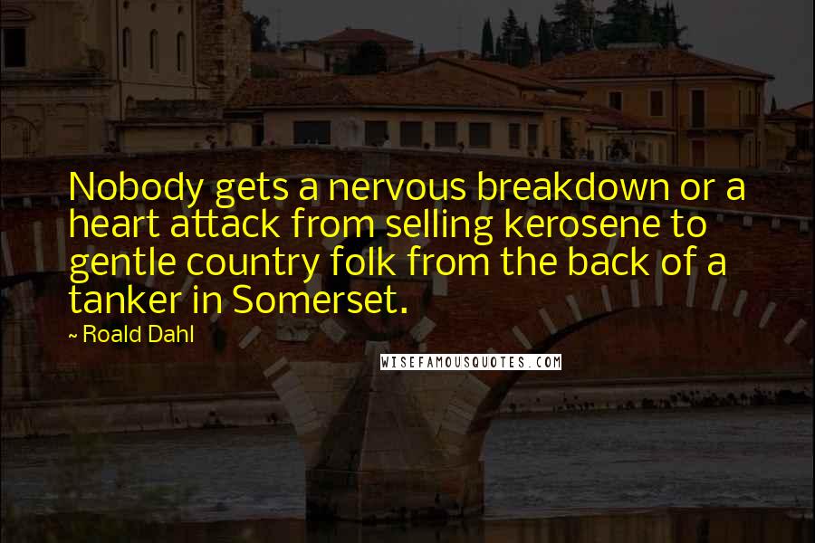Roald Dahl Quotes: Nobody gets a nervous breakdown or a heart attack from selling kerosene to gentle country folk from the back of a tanker in Somerset.