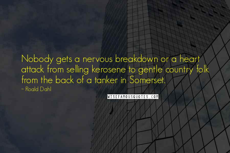 Roald Dahl Quotes: Nobody gets a nervous breakdown or a heart attack from selling kerosene to gentle country folk from the back of a tanker in Somerset.