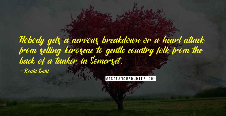 Roald Dahl Quotes: Nobody gets a nervous breakdown or a heart attack from selling kerosene to gentle country folk from the back of a tanker in Somerset.
